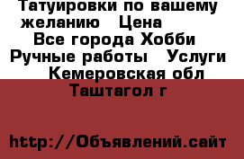 Татуировки,по вашему желанию › Цена ­ 500 - Все города Хобби. Ручные работы » Услуги   . Кемеровская обл.,Таштагол г.
